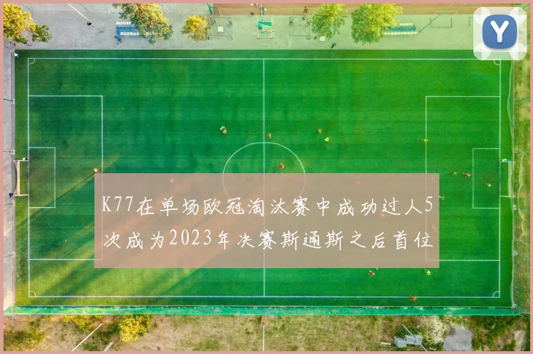K77在单场欧冠淘汰赛中成功过人5次成为2023年决赛斯通斯之后首位球员