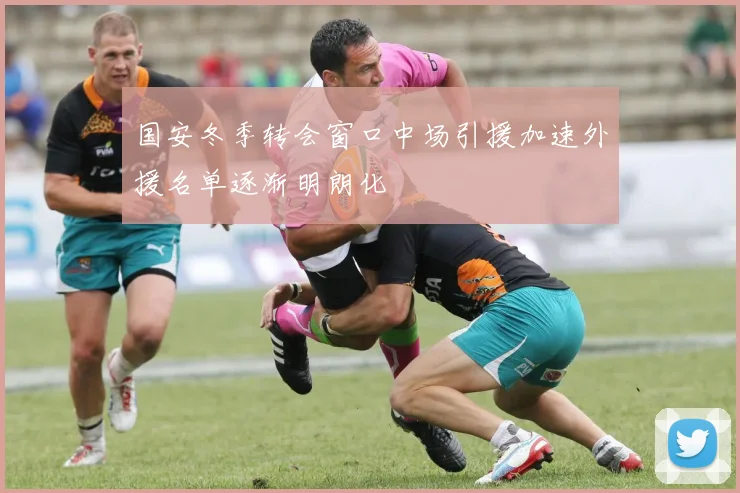 国安冬季转会窗口中场引援加速外援名单逐渐明朗化