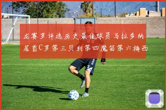龙赛罗评选历史最佳球员马拉多纳居首C罗第三贝利第四魔笛第六梅西第七
