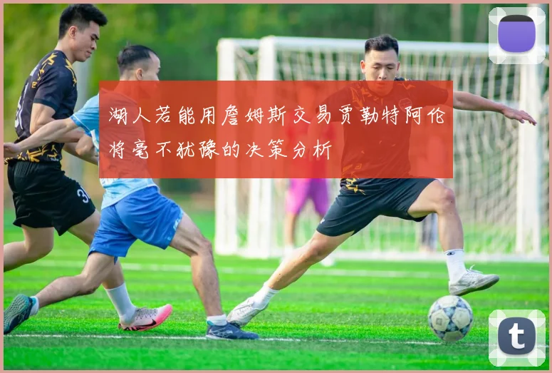 湖人若能用詹姆斯交易贾勒特阿伦将毫不犹豫的决策分析