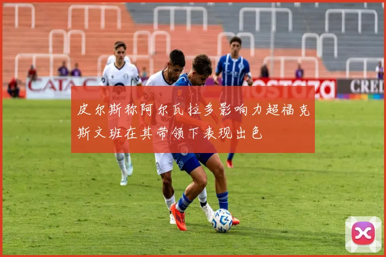 皮尔斯称阿尔瓦拉多影响力超福克斯文班在其带领下表现出色