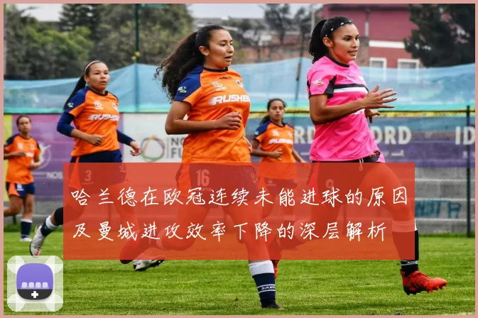 哈兰德在欧冠连续未能进球的原因及曼城进攻效率下降的深层解析