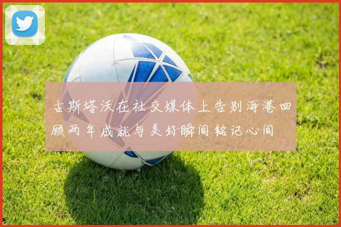 古斯塔沃在社交媒体上告别海港回顾两年成就与美好瞬间铭记心间