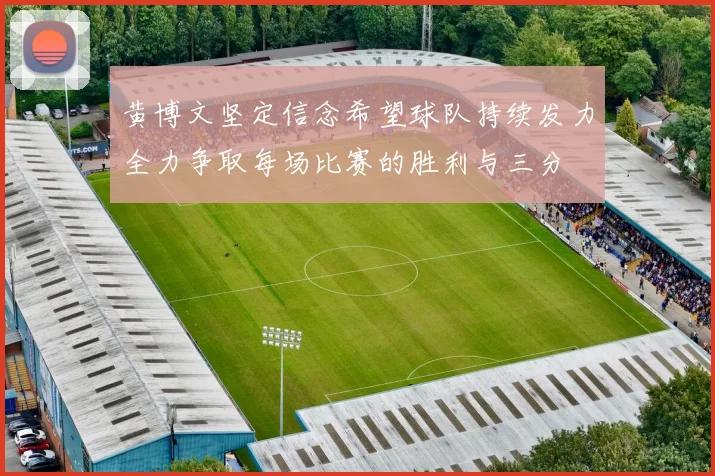 黄博文坚定信念希望球队持续发力全力争取每场比赛的胜利与三分