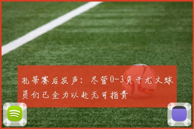 孔蒂赛后发声：尽管0-3负于尤文球员们已全力以赴无可指责