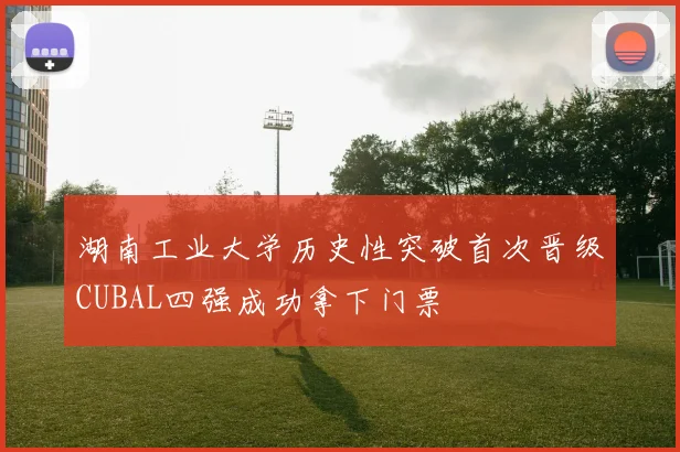 湖南工业大学历史性突破首次晋级CUBAL四强成功拿下门票