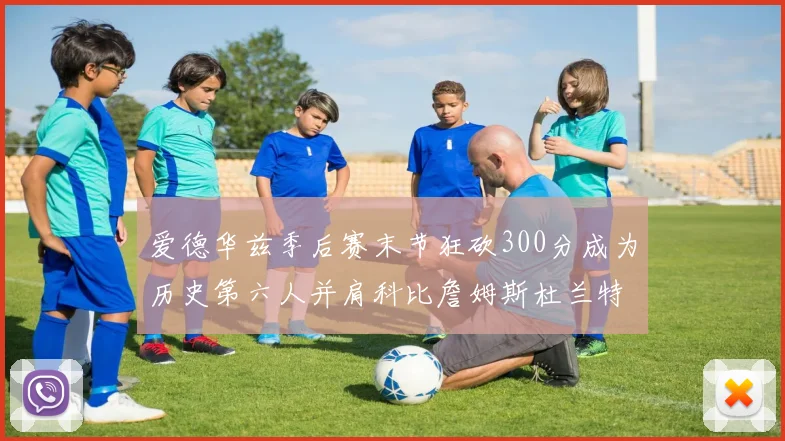 爱德华兹季后赛末节狂砍300分成为历史第六人并肩科比詹姆斯杜兰特韦德