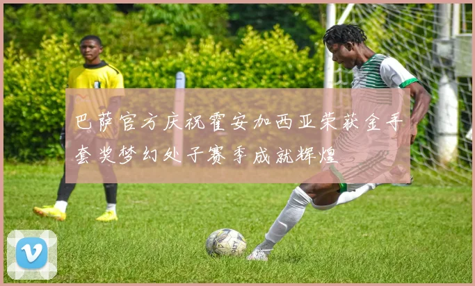 巴萨官方庆祝霍安加西亚荣获金手套奖梦幻处子赛季成就辉煌