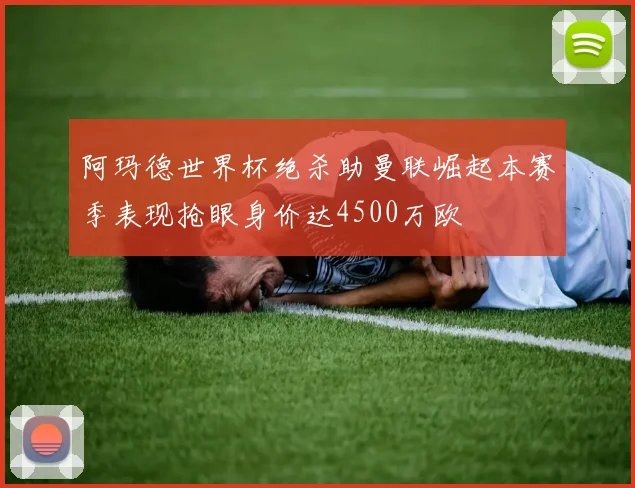 阿玛德世界杯绝杀助曼联崛起本赛季表现抢眼身价达4500万欧