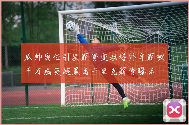 瓜帅离任引发薪资变动塔帅年薪破千万成英超最高卡里克薪资曝光