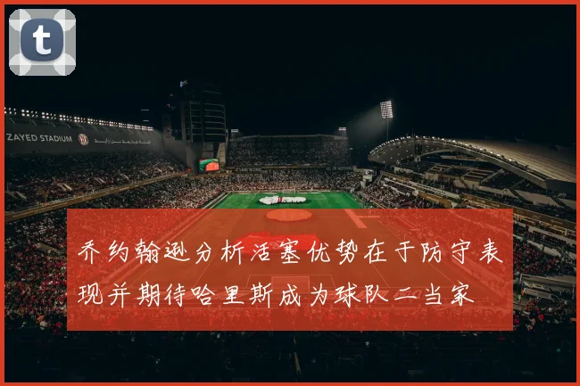 乔约翰逊分析活塞优势在于防守表现并期待哈里斯成为球队二当家