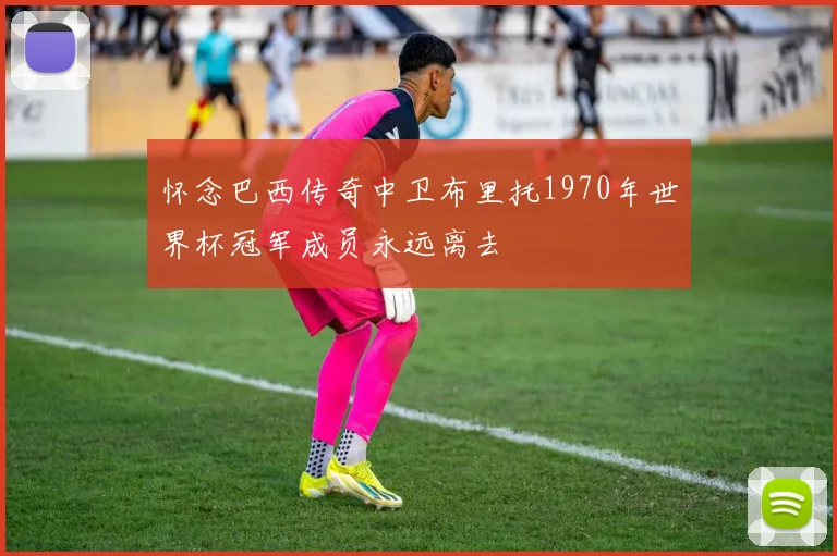 怀念巴西传奇中卫布里托1970年世界杯冠军成员永远离去
