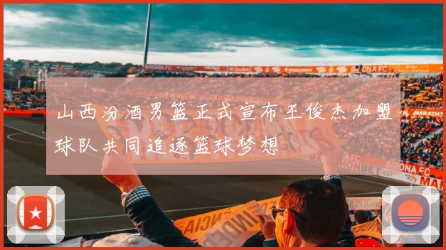 山西汾酒男篮正式宣布王俊杰加盟球队共同追逐篮球梦想