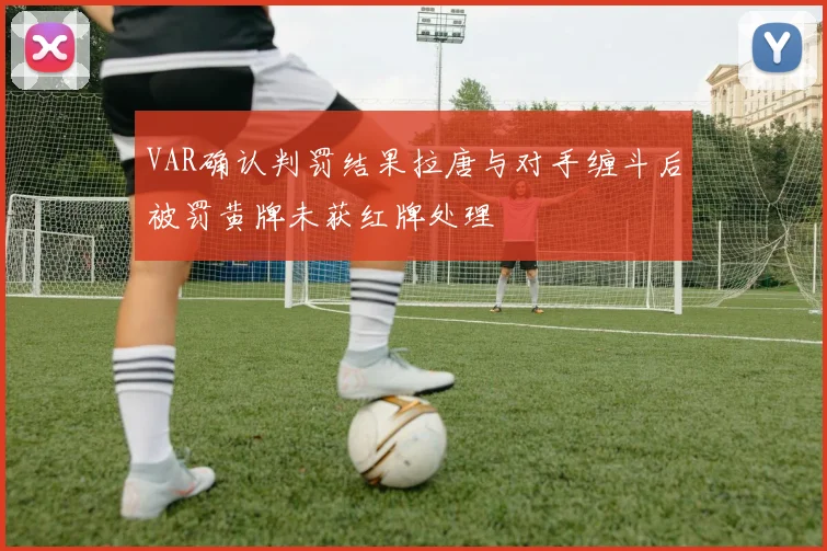 VAR确认判罚结果拉唐与对手缠斗后被罚黄牌未获红牌处理