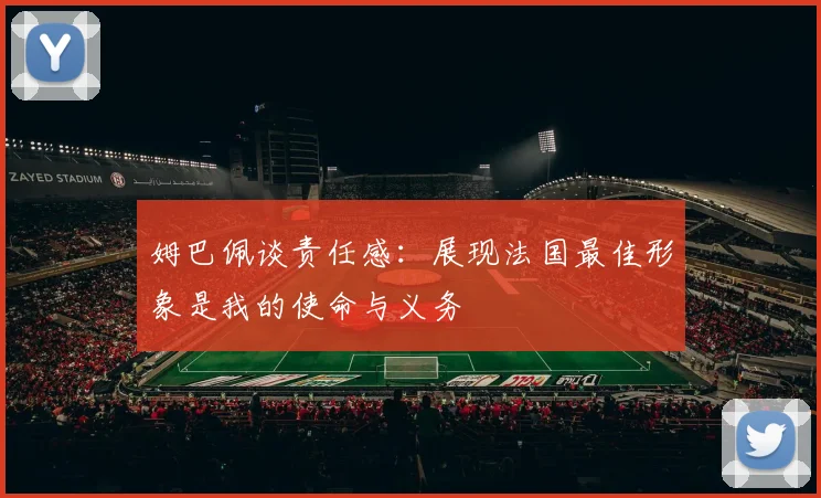 姆巴佩谈责任感：展现法国最佳形象是我的使命与义务