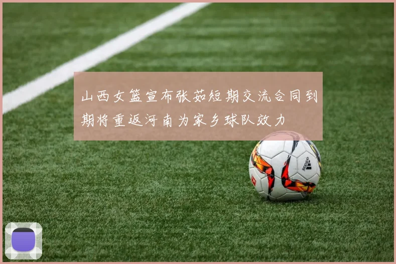 山西女篮宣布张茹短期交流合同到期将重返河南为家乡球队效力