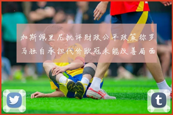 加斯佩里尼批评财政公平政策称罗马独自承担代价欧冠未能改善局面
