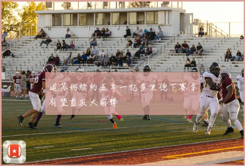 道苏姆续约五年一亿多里德下赛季有望首发大前锋