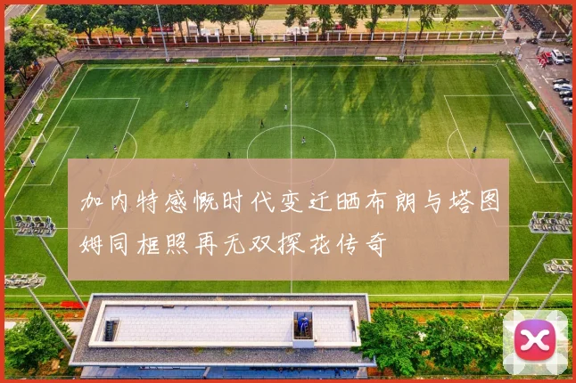 加内特感慨时代变迁晒布朗与塔图姆同框照再无双探花传奇