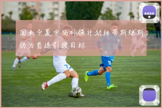 国米今夏中场补强计划柯蒂斯琼斯仍为首选引援目标
