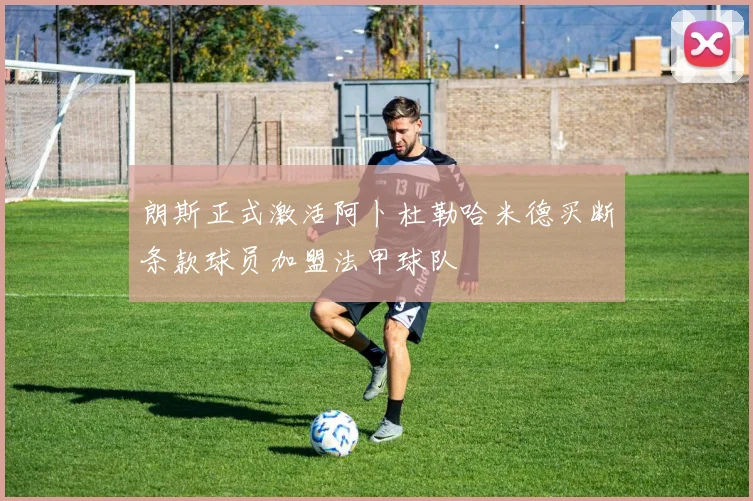 朗斯正式激活阿卜杜勒哈米德买断条款球员加盟法甲球队